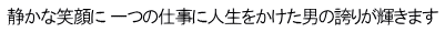 静かな笑顔に 一つの仕事に人生をかけた男の誇りが輝きます