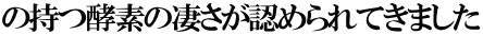の持つ酵素の凄さが認められてきました