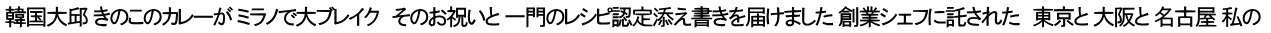 韓国大邱 きのこのカレーが ミラノで大ブレイク　そのお祝いと 一門のレシピ認定添え書きを届けました 創業シェフに託された　東京と 大阪と 名古屋 私の 
