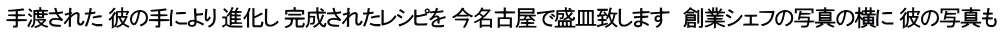 手渡された 彼の手により 進化し 完成されたレシピを 今名古屋で盛皿致します　創業シェフの写真の横に 彼の写真も
