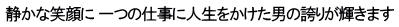 静かな笑顔に 一つの仕事に人生をかけた男の誇りが輝きます