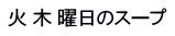 火 木 曜日のスープ