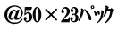＠50×23ﾊﾟｯｸ