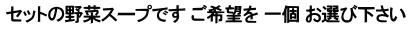 セットの野菜スープです ご希望を 一個 お選び下さい