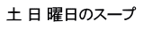 土 日 曜日のスープ