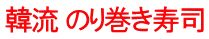 韓流 のり巻き寿司