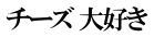 チーズ 大好き
