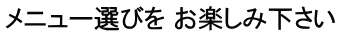 メニュー選びを お楽しみ下さい