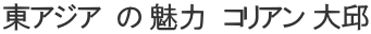 東アジア  の 魅力　コリアン 大邱
