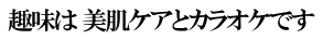 趣味は 美肌ケアとカラオケです