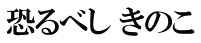 恐るべし きのこ