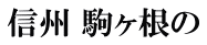信州 駒ヶ根の 