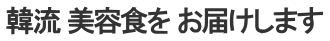 韓流 美容食を お届けします