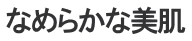 なめらかな美肌