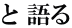 と 語る