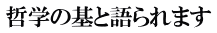 哲学の基と語られます