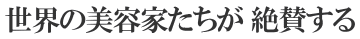 世界の美容家たちが 絶賛する