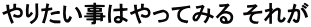 やりたい事はやってみる それが