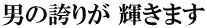 男の誇りが 輝きます