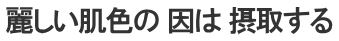 麗しい肌色の 因は 摂取する
