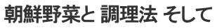 朝鮮野菜と 調理法 そして