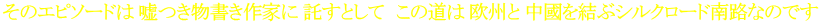 そのエピソードは 嘘つき物書き作家に 託すとして　この道は 欧州と 中國を結ぶシルクロード南路なのです