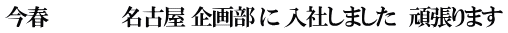 今春 　　　　　名古屋 企画部 に 入社しました　頑張ります