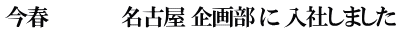 今春 　　　　　名古屋 企画部 に 入社しました