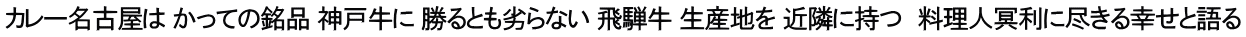 カレー名古屋は かっての銘品 神戸牛に 勝るとも劣らない 飛騨牛 生産地を 近隣に持つ　料理人冥利に尽きる幸せと語る