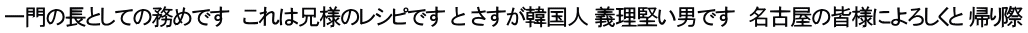 一門の長としての務めです　これは兄様のレシピです と さすが韓国人 義理堅い男です　名古屋の皆様によろしくと 帰り際