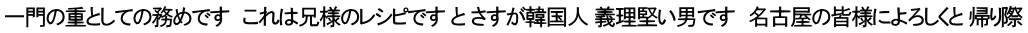 一門の重としての務めです　これは兄様のレシピです と さすが韓国人 義理堅い男です　名古屋の皆様によろしくと 帰り際