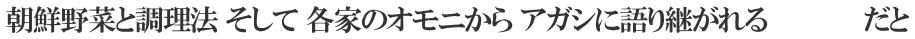 朝鮮野菜と調理法 そして 各家のオモニから アガシに語り継がれる　　 　　　だと