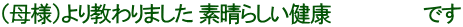 （母様）より教わりました 素晴らしい健康 　　　　　　 です