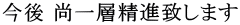 今後 尚一層精進致します 