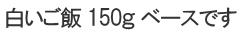 白いご飯 150ｇ ベースです