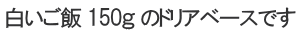 白いご飯 150ｇ のドリアベースです