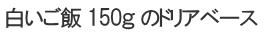 白いご飯 150ｇ のドリアベース