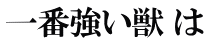 一番強い獣 は 