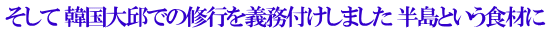 そして 韓国大邱での修行を義務付けしました 半島という食材に