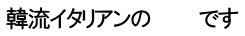 韓流イタリアンの 　　　です