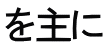 を主に