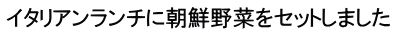 イタリアンランチに朝鮮野菜をセットしました