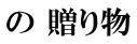 の 贈り物