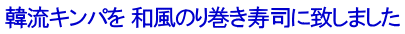 韓流キンパを 和風のり巻き寿司に致しました