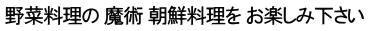 野菜料理の 魔術 朝鮮料理を お楽しみ下さい 